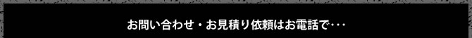 お問い合わせ・お見積依頼はお電話で・・・